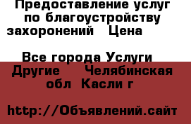 Предоставление услуг по благоустройству захоронений › Цена ­ 100 - Все города Услуги » Другие   . Челябинская обл.,Касли г.